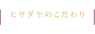 ヒサダヤのこだわり